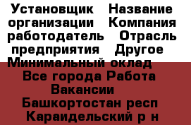 Установщик › Название организации ­ Компания-работодатель › Отрасль предприятия ­ Другое › Минимальный оклад ­ 1 - Все города Работа » Вакансии   . Башкортостан респ.,Караидельский р-н